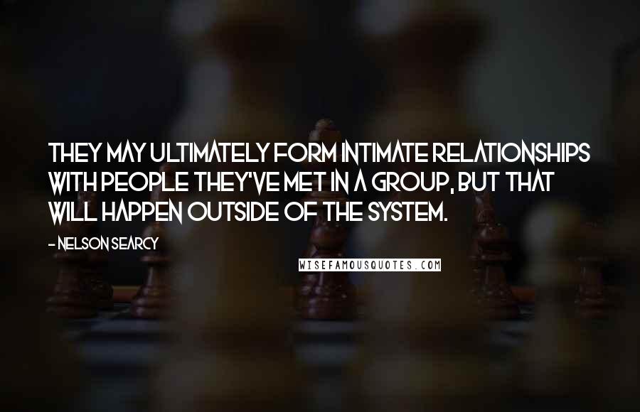 Nelson Searcy Quotes: They may ultimately form intimate relationships with people they've met in a group, but that will happen outside of the system.