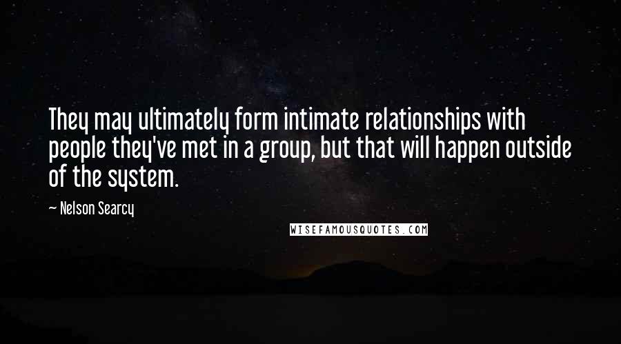 Nelson Searcy Quotes: They may ultimately form intimate relationships with people they've met in a group, but that will happen outside of the system.