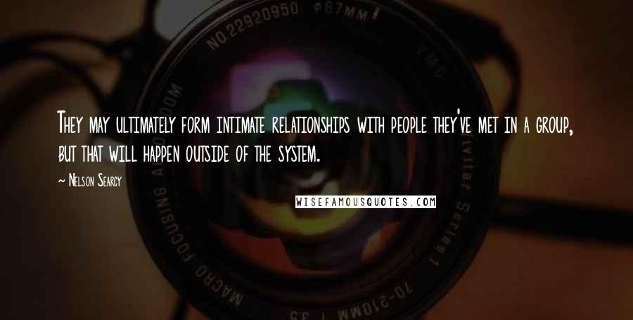 Nelson Searcy Quotes: They may ultimately form intimate relationships with people they've met in a group, but that will happen outside of the system.