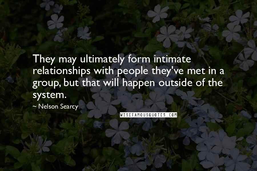 Nelson Searcy Quotes: They may ultimately form intimate relationships with people they've met in a group, but that will happen outside of the system.