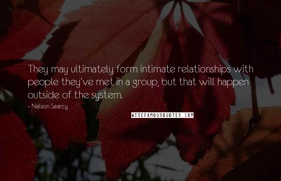 Nelson Searcy Quotes: They may ultimately form intimate relationships with people they've met in a group, but that will happen outside of the system.