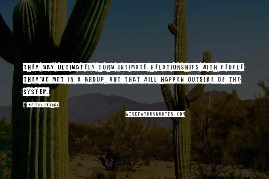 Nelson Searcy Quotes: They may ultimately form intimate relationships with people they've met in a group, but that will happen outside of the system.