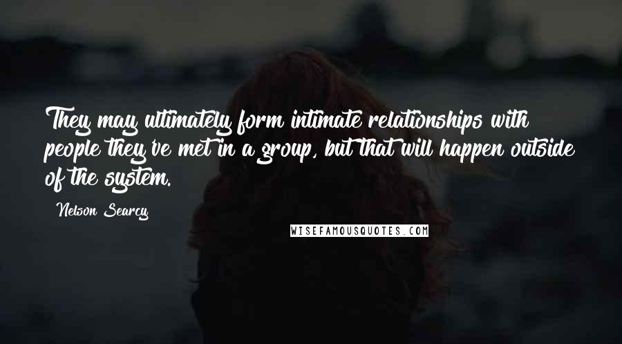 Nelson Searcy Quotes: They may ultimately form intimate relationships with people they've met in a group, but that will happen outside of the system.