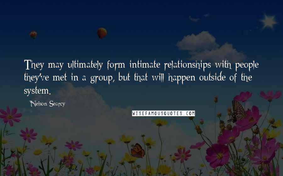 Nelson Searcy Quotes: They may ultimately form intimate relationships with people they've met in a group, but that will happen outside of the system.