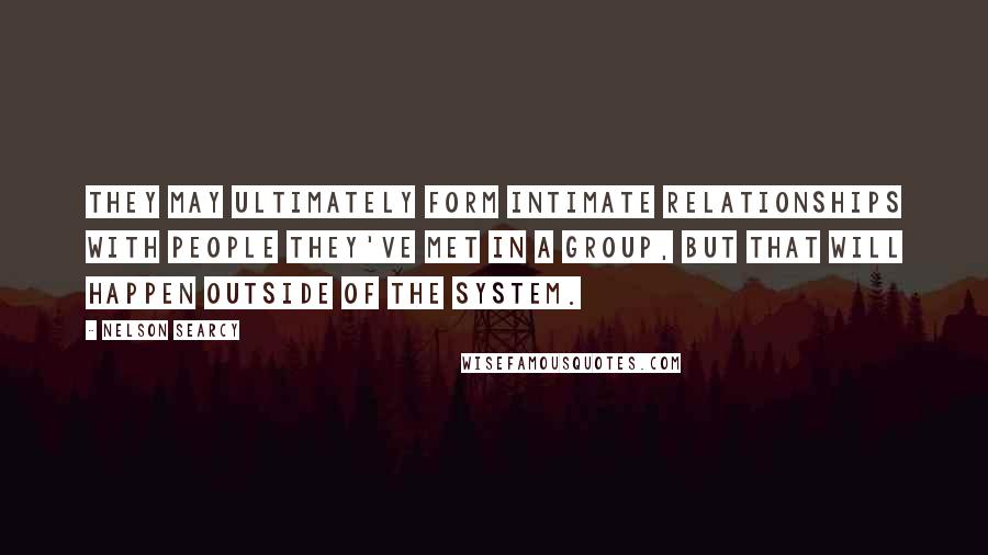 Nelson Searcy Quotes: They may ultimately form intimate relationships with people they've met in a group, but that will happen outside of the system.