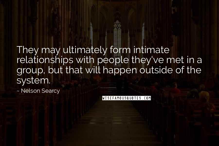 Nelson Searcy Quotes: They may ultimately form intimate relationships with people they've met in a group, but that will happen outside of the system.