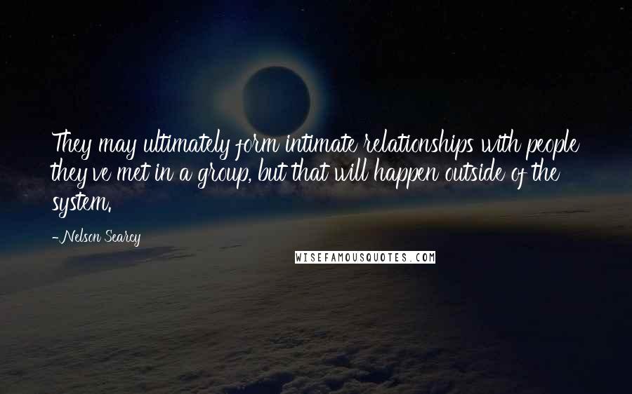 Nelson Searcy Quotes: They may ultimately form intimate relationships with people they've met in a group, but that will happen outside of the system.