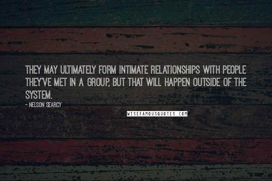 Nelson Searcy Quotes: They may ultimately form intimate relationships with people they've met in a group, but that will happen outside of the system.