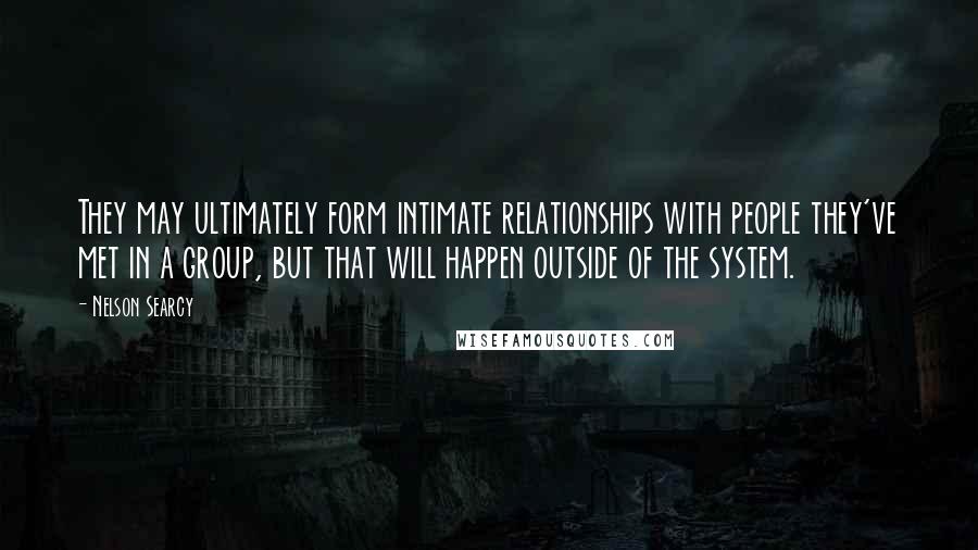 Nelson Searcy Quotes: They may ultimately form intimate relationships with people they've met in a group, but that will happen outside of the system.