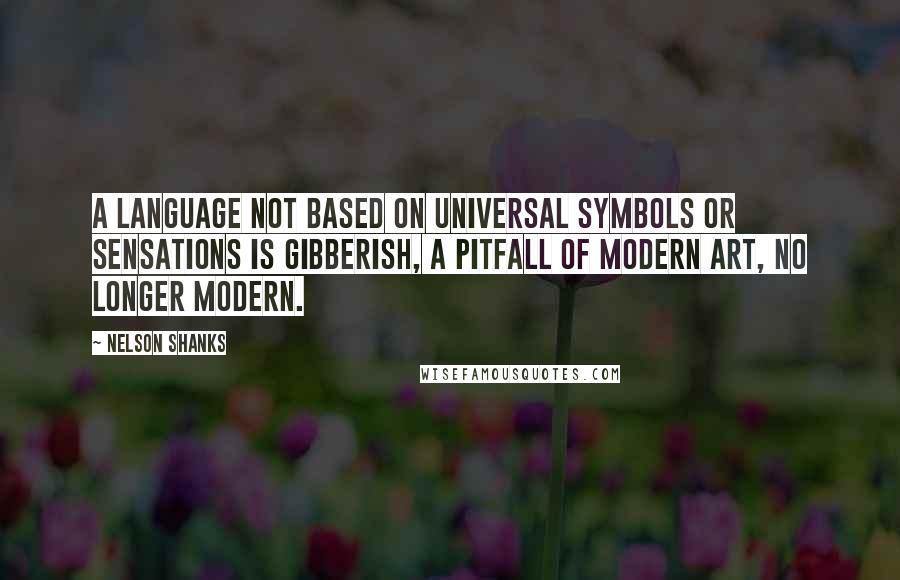 Nelson Shanks Quotes: A language not based on universal symbols or sensations is gibberish, a pitfall of modern art, no longer modern.