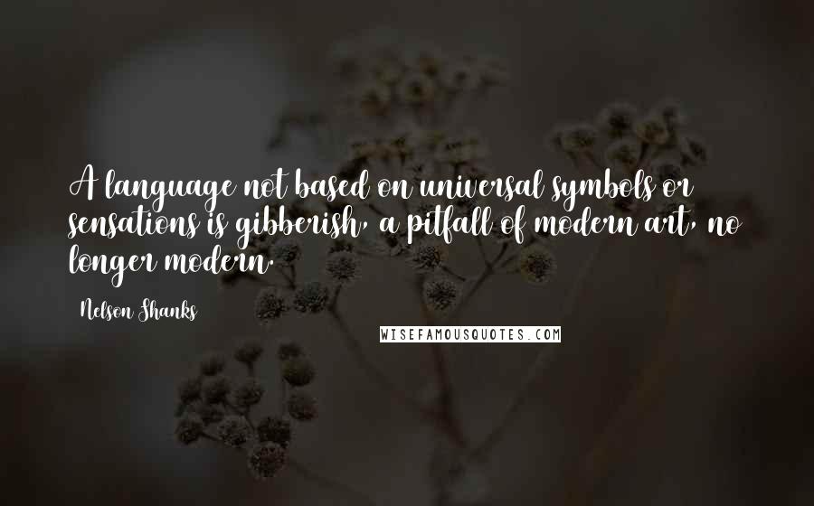 Nelson Shanks Quotes: A language not based on universal symbols or sensations is gibberish, a pitfall of modern art, no longer modern.