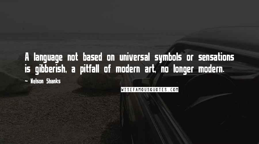Nelson Shanks Quotes: A language not based on universal symbols or sensations is gibberish, a pitfall of modern art, no longer modern.