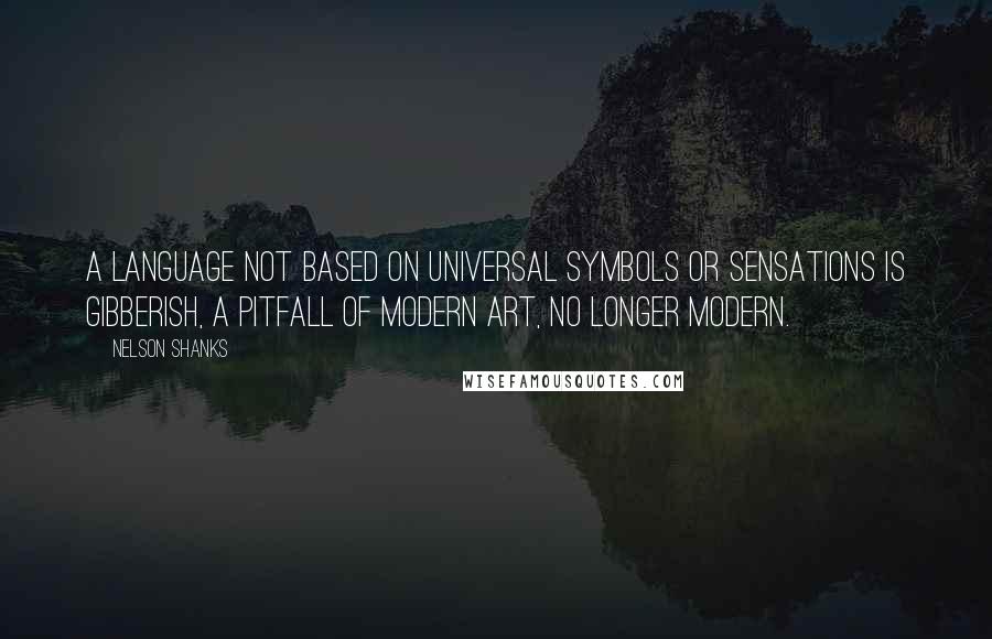 Nelson Shanks Quotes: A language not based on universal symbols or sensations is gibberish, a pitfall of modern art, no longer modern.