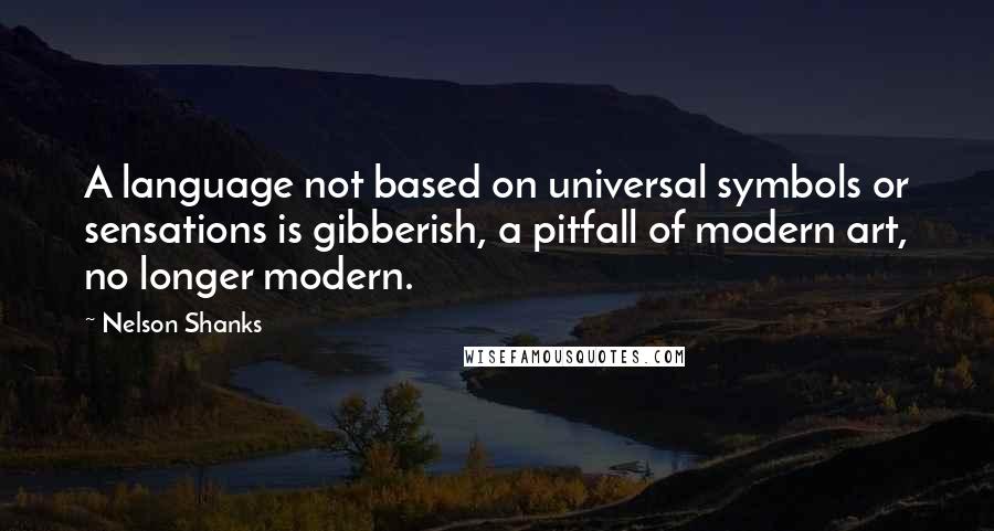 Nelson Shanks Quotes: A language not based on universal symbols or sensations is gibberish, a pitfall of modern art, no longer modern.