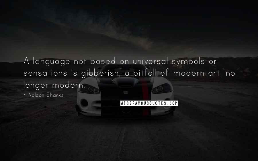 Nelson Shanks Quotes: A language not based on universal symbols or sensations is gibberish, a pitfall of modern art, no longer modern.