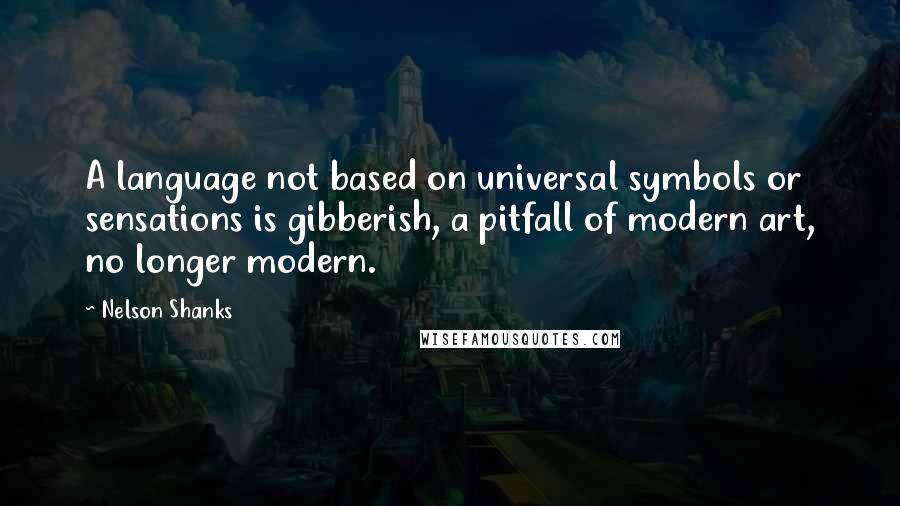 Nelson Shanks Quotes: A language not based on universal symbols or sensations is gibberish, a pitfall of modern art, no longer modern.