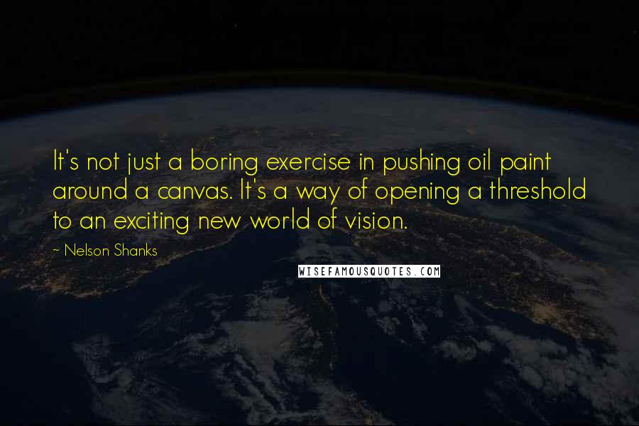 Nelson Shanks Quotes: It's not just a boring exercise in pushing oil paint around a canvas. It's a way of opening a threshold to an exciting new world of vision.