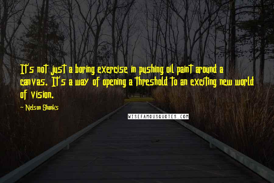 Nelson Shanks Quotes: It's not just a boring exercise in pushing oil paint around a canvas. It's a way of opening a threshold to an exciting new world of vision.