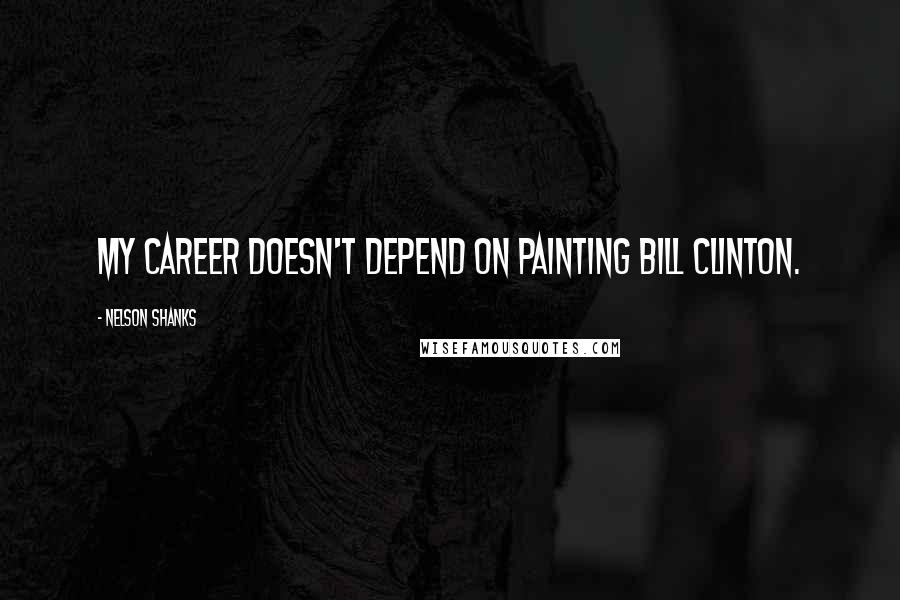 Nelson Shanks Quotes: My career doesn't depend on painting Bill Clinton.