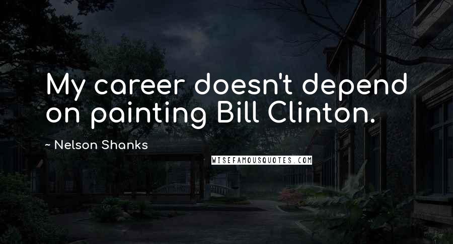 Nelson Shanks Quotes: My career doesn't depend on painting Bill Clinton.