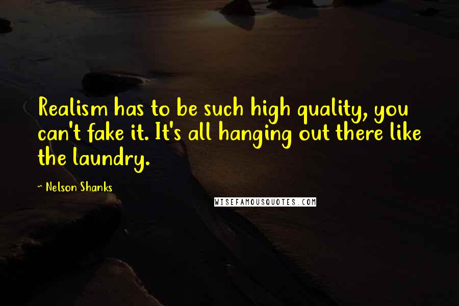 Nelson Shanks Quotes: Realism has to be such high quality, you can't fake it. It's all hanging out there like the laundry.