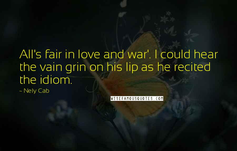 Nely Cab Quotes: All's fair in love and war'. I could hear the vain grin on his lip as he recited the idiom.