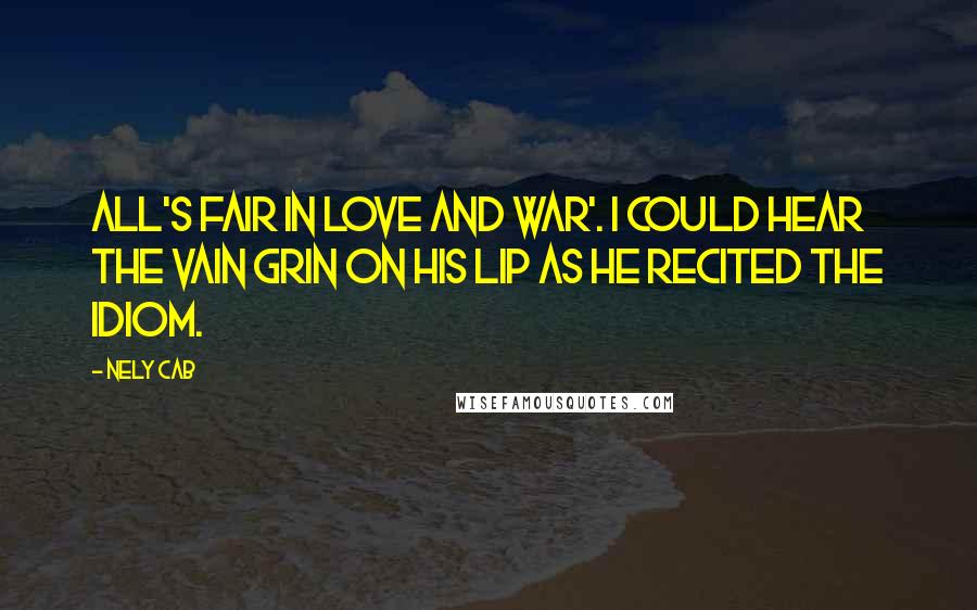 Nely Cab Quotes: All's fair in love and war'. I could hear the vain grin on his lip as he recited the idiom.