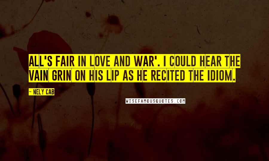 Nely Cab Quotes: All's fair in love and war'. I could hear the vain grin on his lip as he recited the idiom.