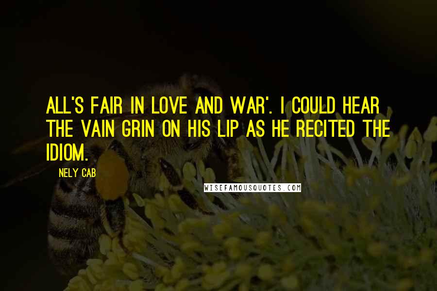 Nely Cab Quotes: All's fair in love and war'. I could hear the vain grin on his lip as he recited the idiom.