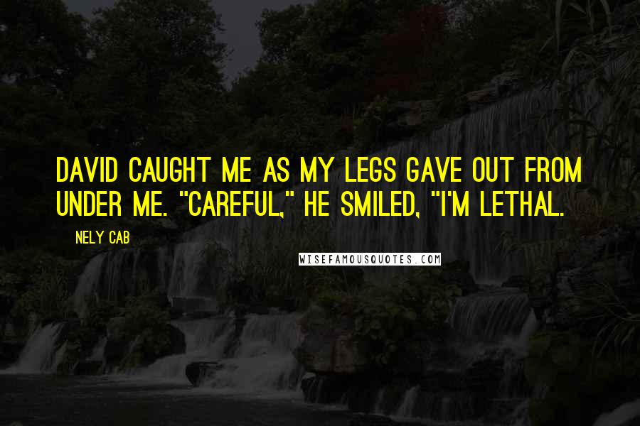 Nely Cab Quotes: David caught me as my legs gave out from under me. "Careful," he smiled, "I'm lethal.