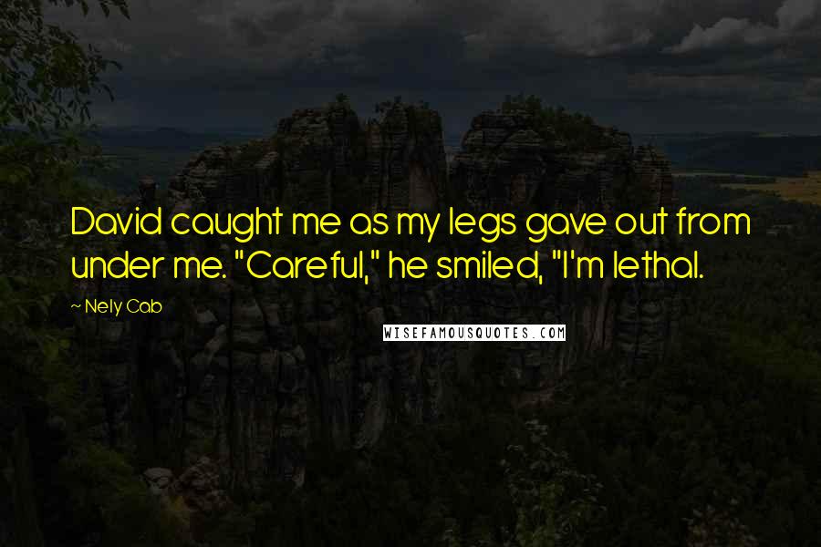 Nely Cab Quotes: David caught me as my legs gave out from under me. "Careful," he smiled, "I'm lethal.