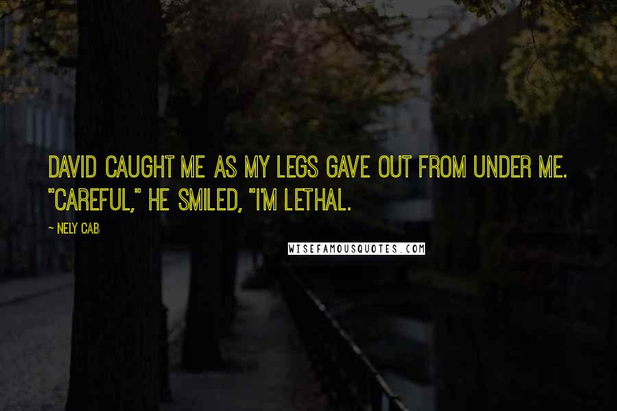 Nely Cab Quotes: David caught me as my legs gave out from under me. "Careful," he smiled, "I'm lethal.