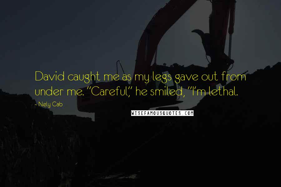 Nely Cab Quotes: David caught me as my legs gave out from under me. "Careful," he smiled, "I'm lethal.
