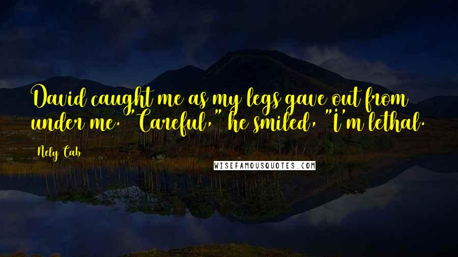 Nely Cab Quotes: David caught me as my legs gave out from under me. "Careful," he smiled, "I'm lethal.