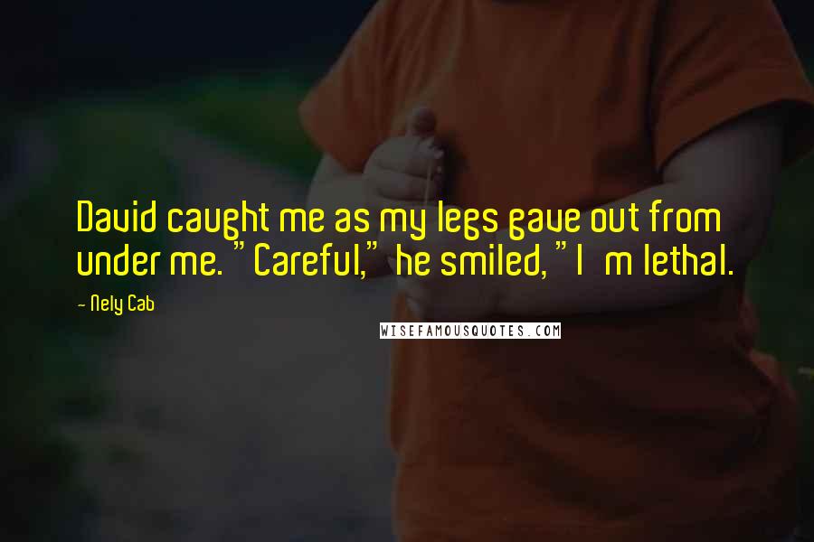 Nely Cab Quotes: David caught me as my legs gave out from under me. "Careful," he smiled, "I'm lethal.