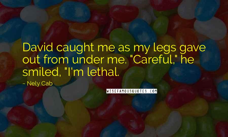 Nely Cab Quotes: David caught me as my legs gave out from under me. "Careful," he smiled, "I'm lethal.