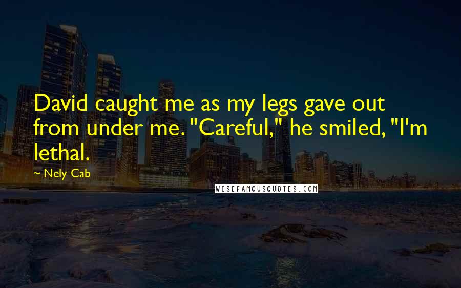 Nely Cab Quotes: David caught me as my legs gave out from under me. "Careful," he smiled, "I'm lethal.