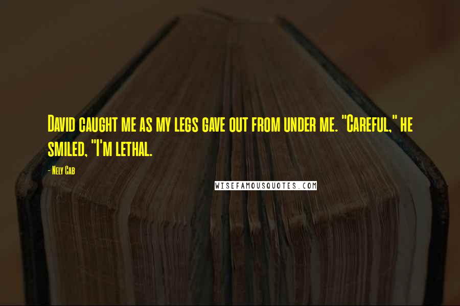 Nely Cab Quotes: David caught me as my legs gave out from under me. "Careful," he smiled, "I'm lethal.