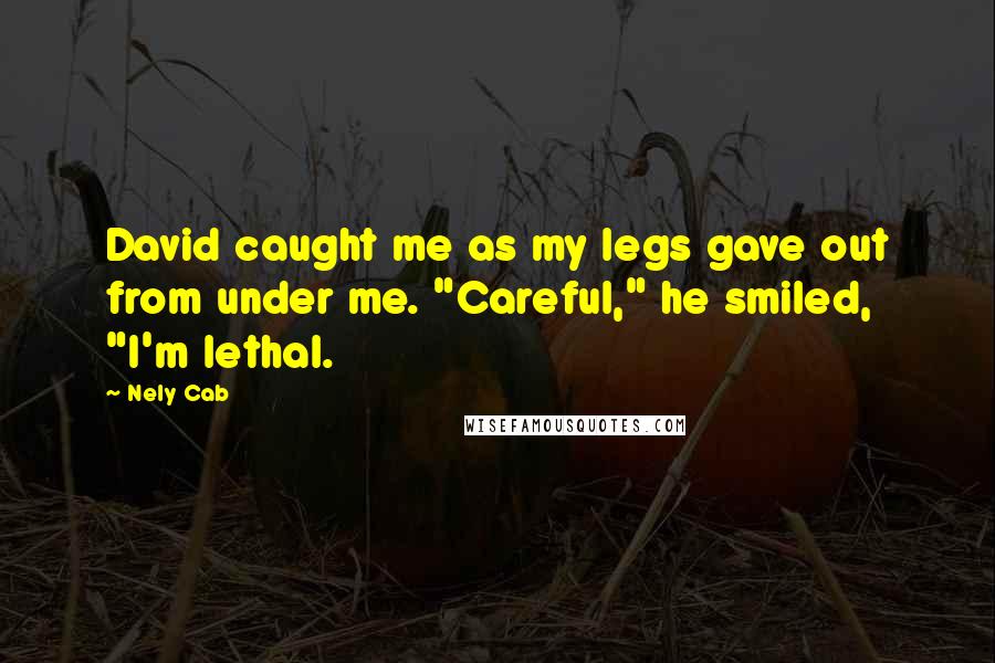 Nely Cab Quotes: David caught me as my legs gave out from under me. "Careful," he smiled, "I'm lethal.