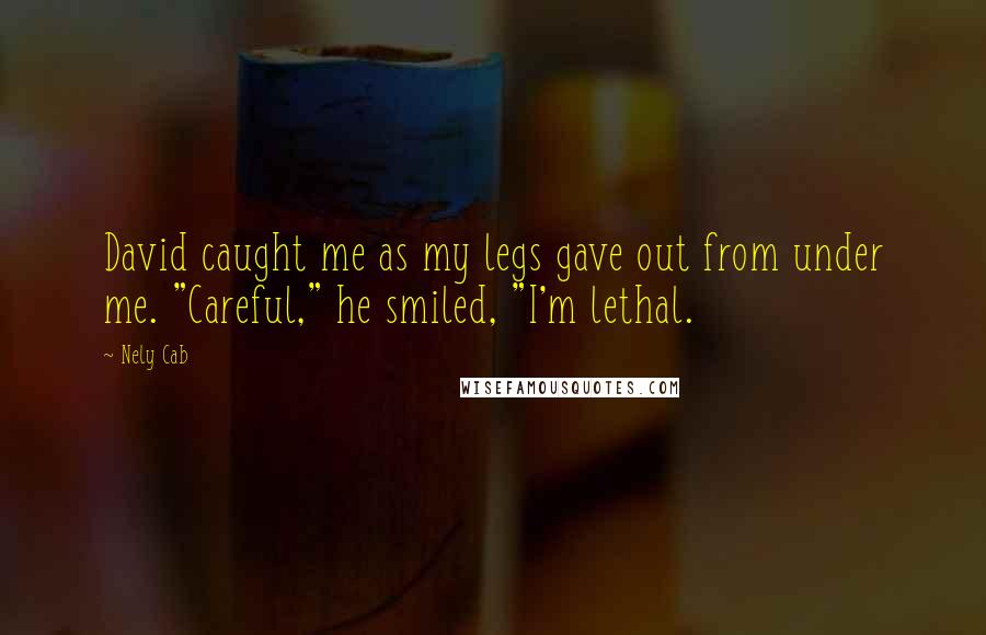 Nely Cab Quotes: David caught me as my legs gave out from under me. "Careful," he smiled, "I'm lethal.