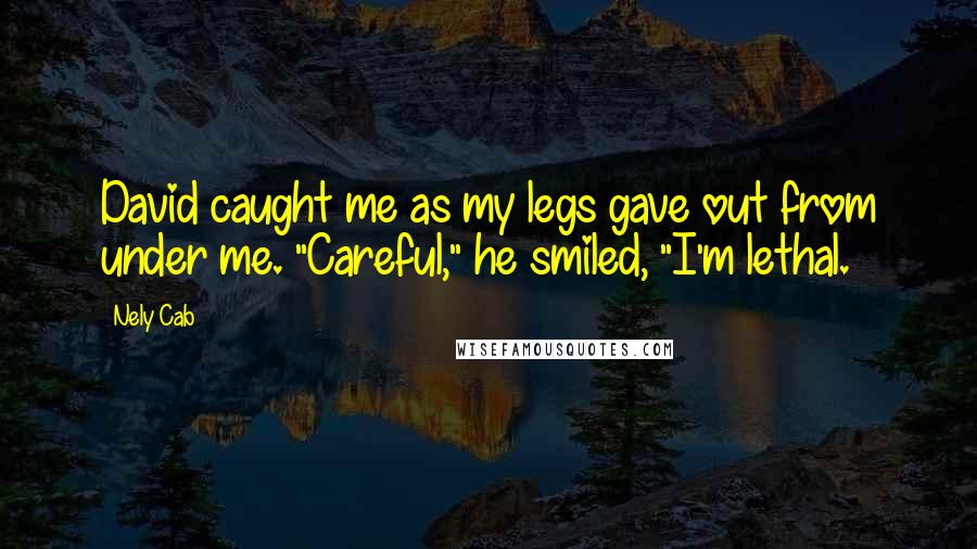Nely Cab Quotes: David caught me as my legs gave out from under me. "Careful," he smiled, "I'm lethal.