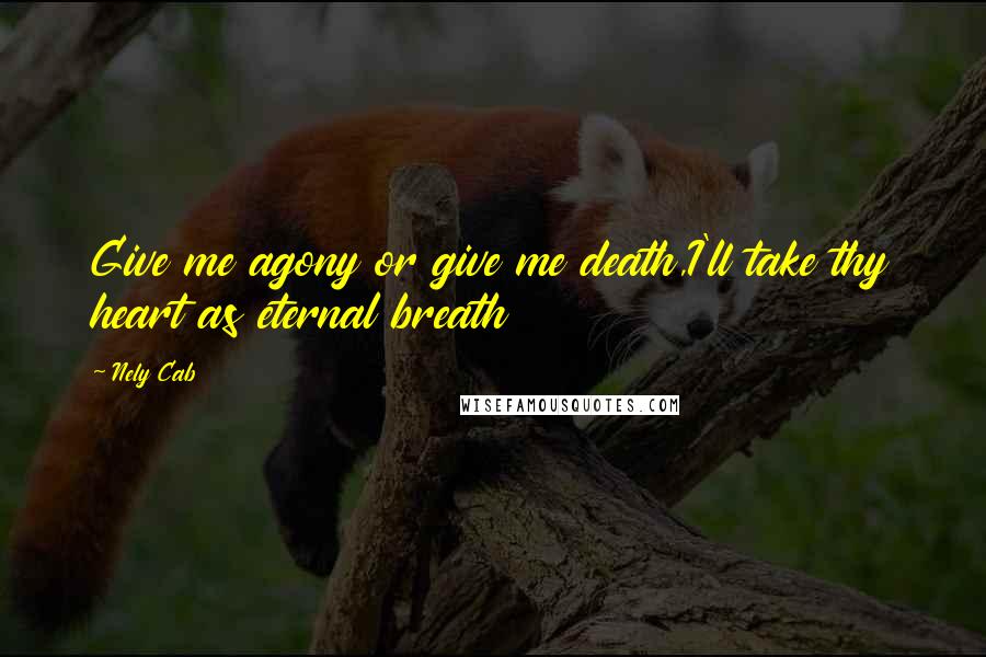 Nely Cab Quotes: Give me agony or give me death,I'll take thy heart as eternal breath