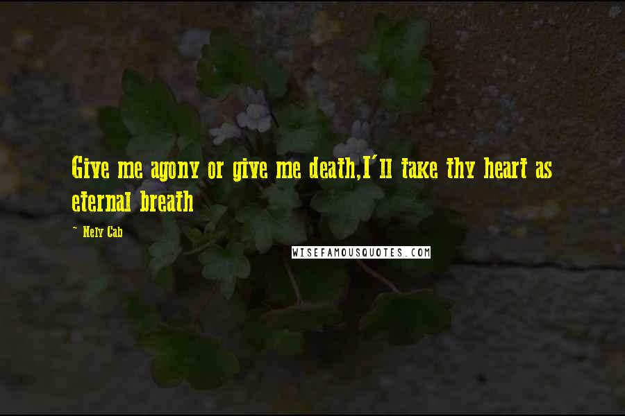 Nely Cab Quotes: Give me agony or give me death,I'll take thy heart as eternal breath