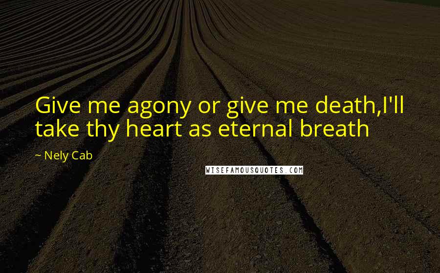 Nely Cab Quotes: Give me agony or give me death,I'll take thy heart as eternal breath