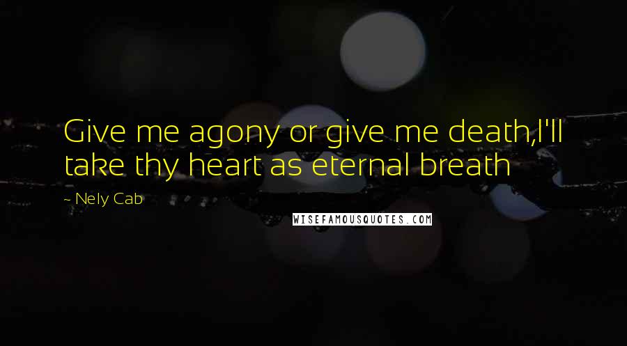 Nely Cab Quotes: Give me agony or give me death,I'll take thy heart as eternal breath