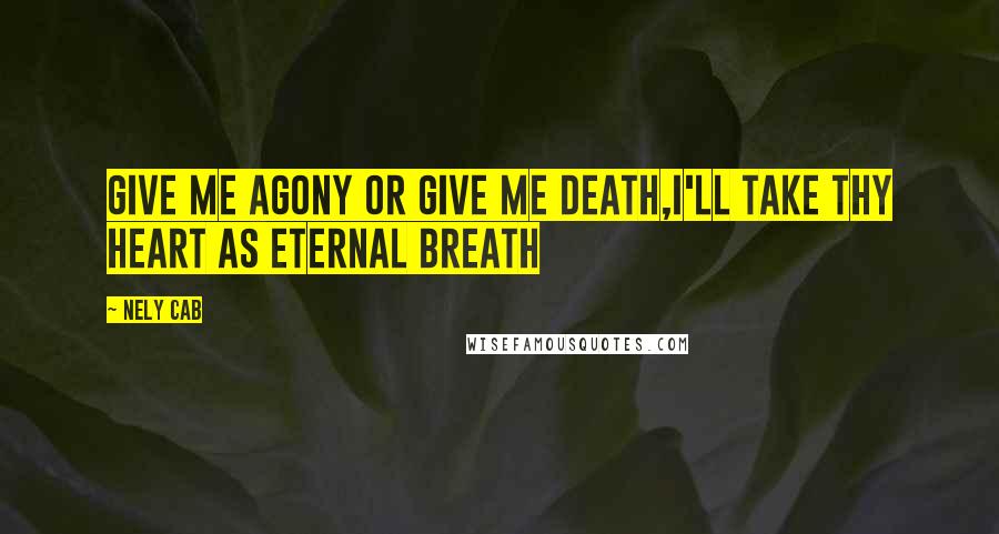 Nely Cab Quotes: Give me agony or give me death,I'll take thy heart as eternal breath