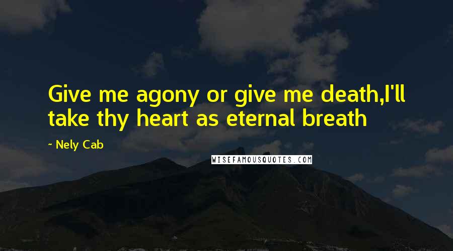 Nely Cab Quotes: Give me agony or give me death,I'll take thy heart as eternal breath