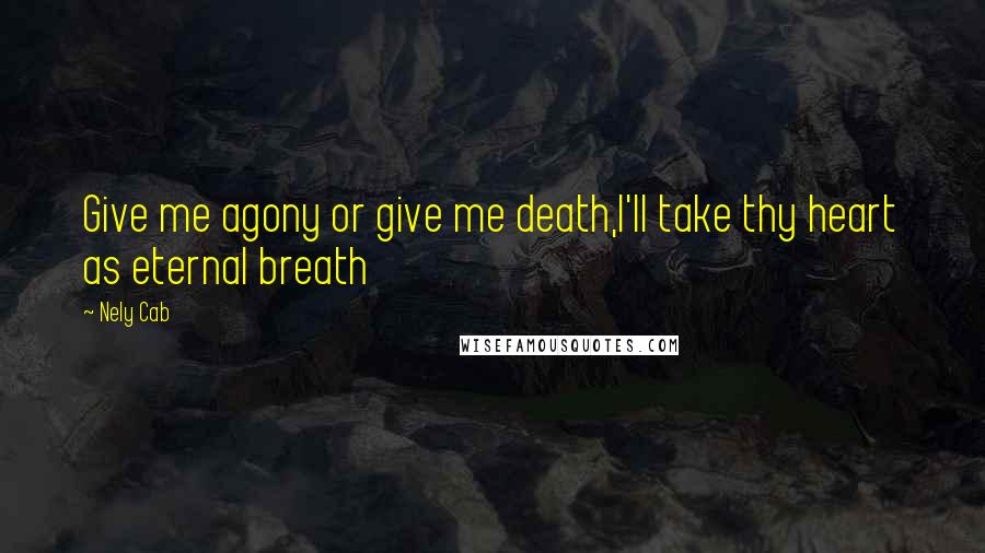 Nely Cab Quotes: Give me agony or give me death,I'll take thy heart as eternal breath