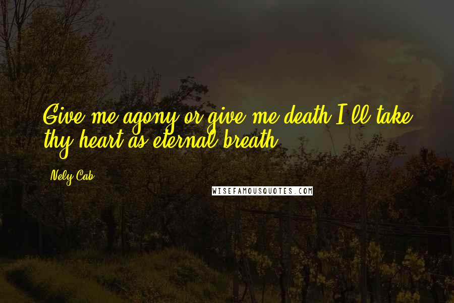 Nely Cab Quotes: Give me agony or give me death,I'll take thy heart as eternal breath