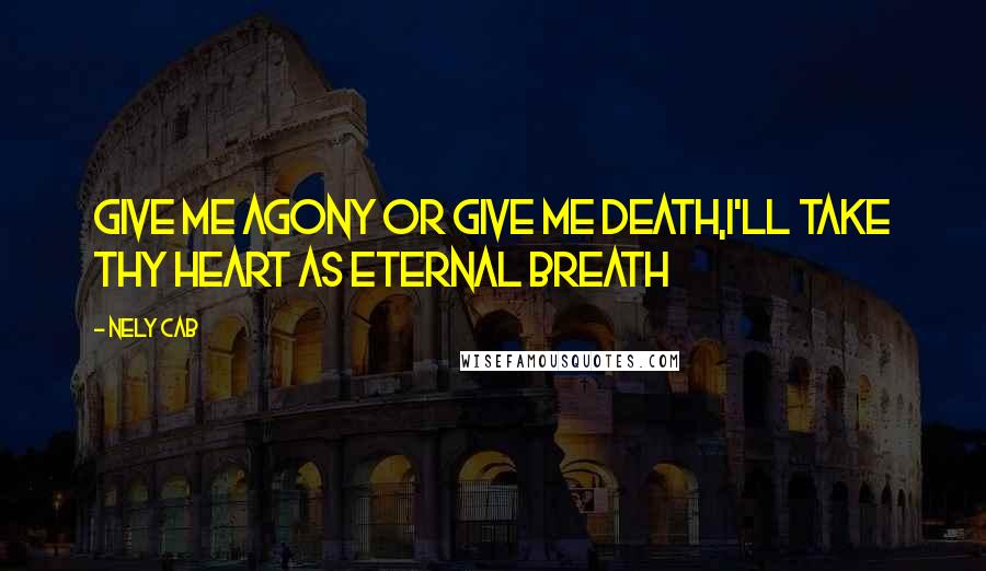 Nely Cab Quotes: Give me agony or give me death,I'll take thy heart as eternal breath